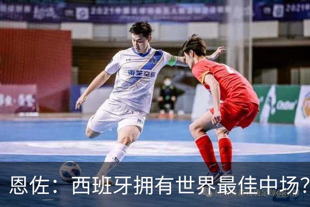 恩佐：西班牙拥有世界最佳中场？谁更强要场上见